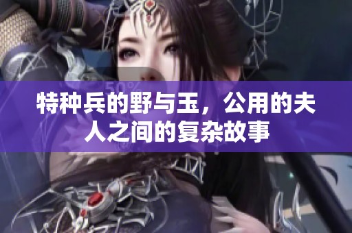特种兵的野与玉，公用的夫人之间的复杂故事
