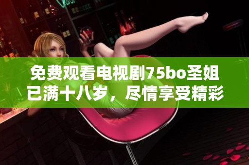 免费观看电视剧75bo圣姐已满十八岁，尽情享受精彩剧情与故事。