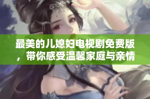 最美的儿媳妇电视剧免费版，带你感受温馨家庭与亲情的故事