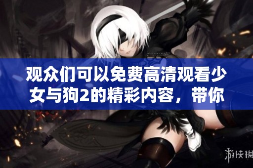 观众们可以免费高清观看少女与狗2的精彩内容，带你体验独特感动与故事。