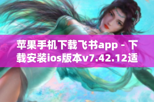 苹果手机下载飞书app - 下载安装ios版本v7.42.12适用于iPhone设备