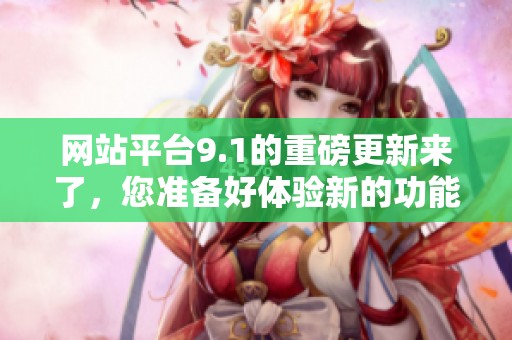 网站平台9.1的重磅更新来了，您准备好体验新的功能了吗
