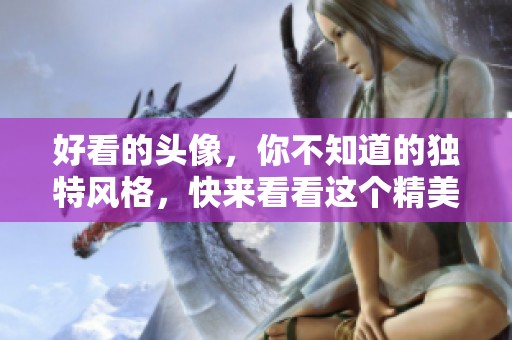 好看的头像，你不知道的独特风格，快来看看这个精美的选择！