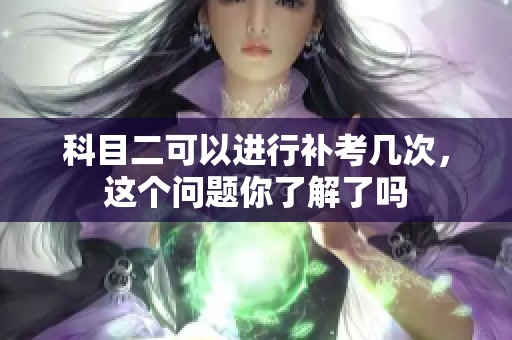 科目二可以进行补考几次，这个问题你了解了吗