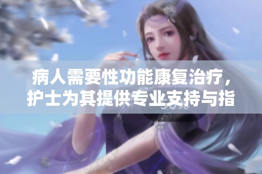 病人需要性功能康复治疗，护士为其提供专业支持与指导