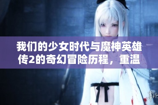 我们的少女时代与魔神英雄传2的奇幻冒险历程，重温魔神英雄传ワタル2精彩瞬间