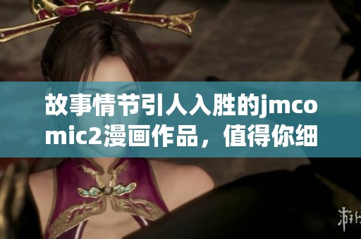 故事情节引人入胜的jmcomic2漫画作品，值得你细细品味和阅读。