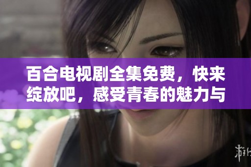 百合电视剧全集免费，快来绽放吧，感受青春的魅力与情感纠葛！