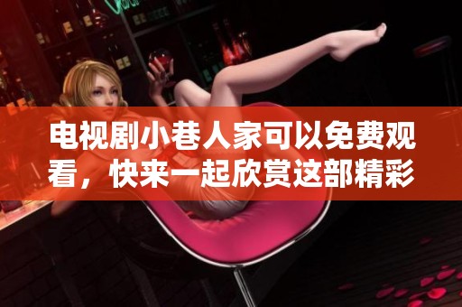 电视剧小巷人家可以免费观看，快来一起欣赏这部精彩作品吧
