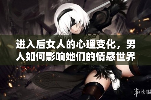 进入后女人的心理变化，男人如何影响她们的情感世界