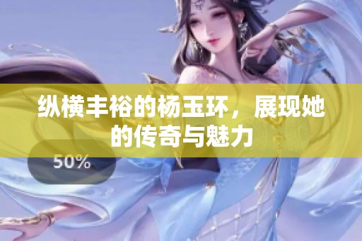 纵横丰裕的杨玉环，展现她的传奇与魅力