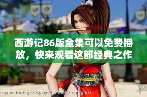 西游记86版全集可以免费播放，快来观看这部经典之作吧