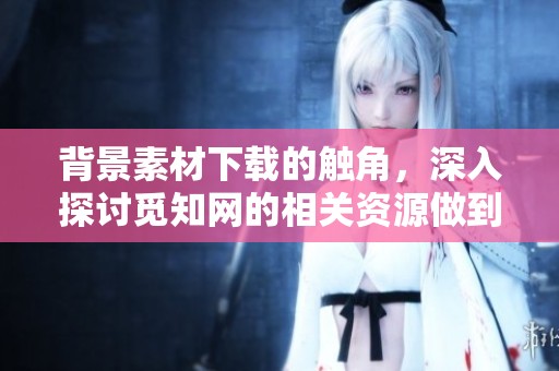背景素材下载的触角，深入探讨觅知网的相关资源做到有效利用