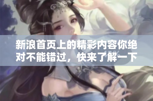 新浪首页上的精彩内容你绝对不能错过，快来了解一下吧！