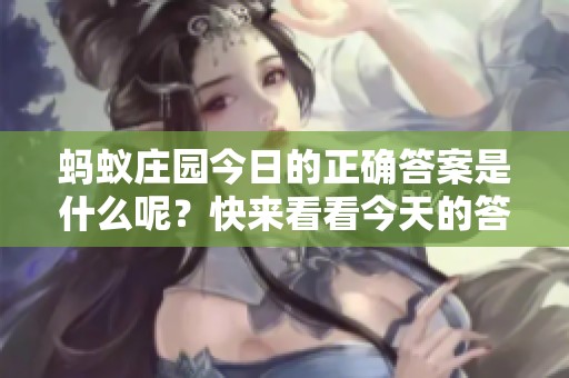 蚂蚁庄园今日的正确答案是什么呢？快来看看今天的答案吧！