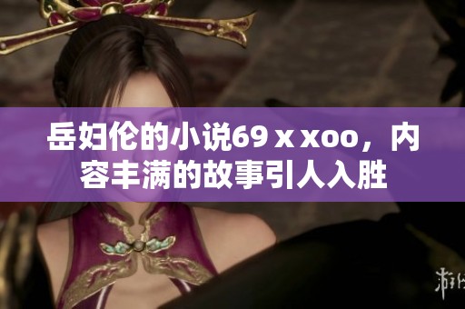 岳妇伦的小说69ⅹxoo，内容丰满的故事引人入胜