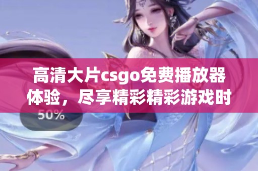 高清大片csgo免费播放器体验，尽享精彩精彩游戏时刻！
