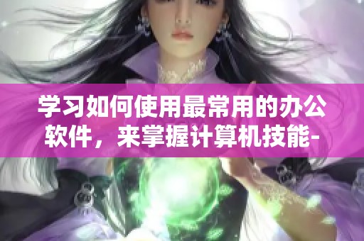 学习如何使用最常用的办公软件，来掌握计算机技能-云外汇资讯