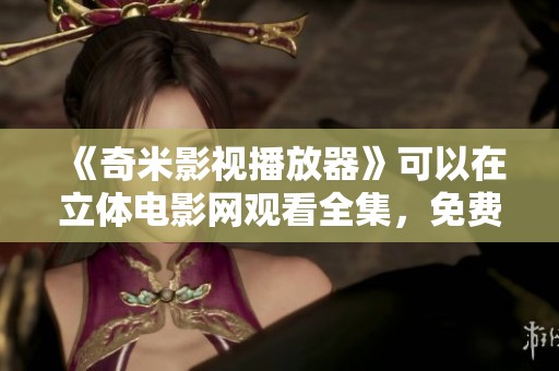 《奇米影视播放器》可以在立体电影网观看全集，免费观看精彩内容