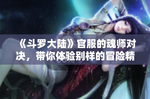 《斗罗大陆》官服的魂师对决，带你体验别样的冒险精彩！