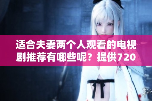 适合夫妻两个人观看的电视剧推荐有哪些呢？提供720P免费在线播的选择