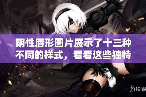 阴性唇形图片展示了十三种不同的样式，看看这些独特的美丽吧
