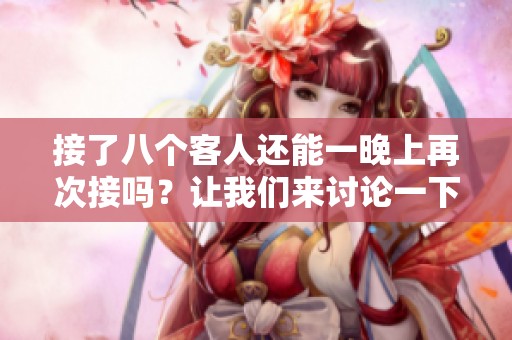 接了八个客人还能一晚上再次接吗？让我们来讨论一下这个问题。