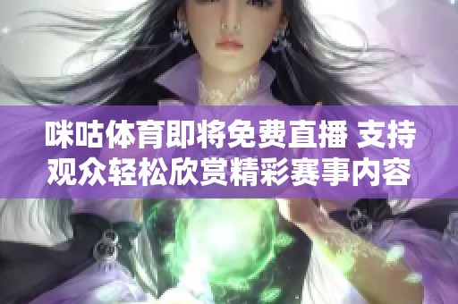 咪咕**即将免费直播 支持观众轻松欣赏精彩赛事内容