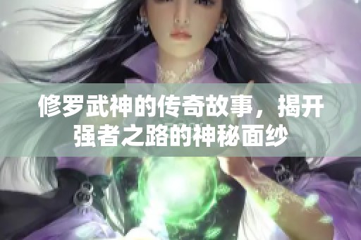 修罗武神的传奇故事，揭开强者之路的神秘面纱