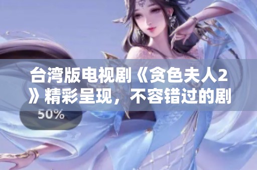 台湾版电视剧《贪色夫人2》精彩呈现，不容错过的剧情大揭秘