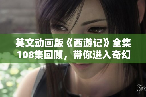 英文动画版《西游记》全集108集回顾，带你进入奇幻之旅的精彩世界