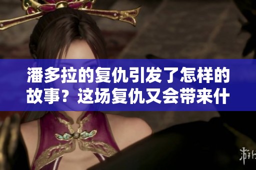 潘多拉的复仇引发了怎样的故事？这场复仇又会带来什么样的改变呢？
