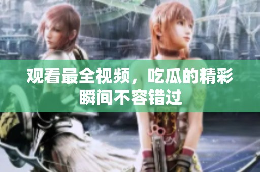 观看最全视频，吃瓜的精彩瞬间不容错过