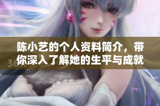 陈小艺的个人资料简介，带你深入了解她的生平与成就