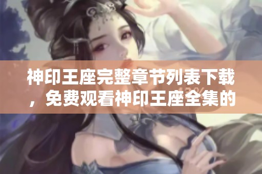 神印王座完整章节列表下载，免费观看神印王座全集的方式揭秘