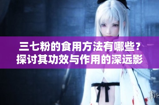 三七粉的食用方法有哪些？探讨其功效与作用的深远影响