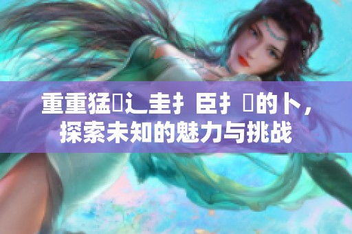 重重猛畐辶圭扌臣扌喿的卜，探索未知的魅力与挑战