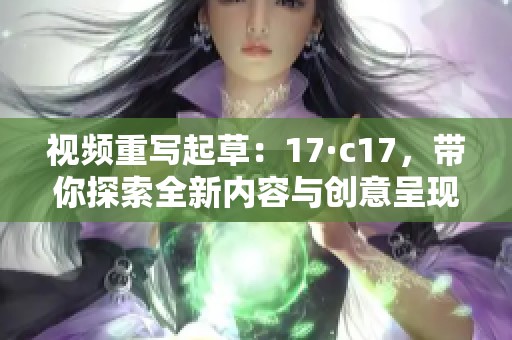 视频重写起草：17·c17，带你探索全新内容与创意呈现方式
