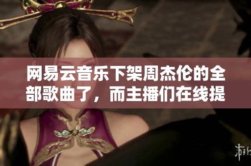 网易云音乐下架周杰伦的全部歌曲了，而主播们在线提供免费听的机会