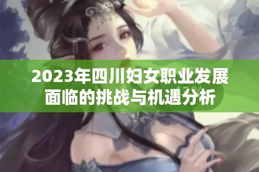 2023年四川妇女职业发展面临的挑战与机遇分析