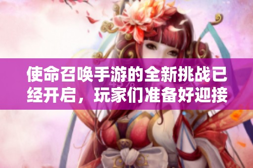 使命召唤手游的全新挑战已经开启，玩家们准备好迎接战斗了吗