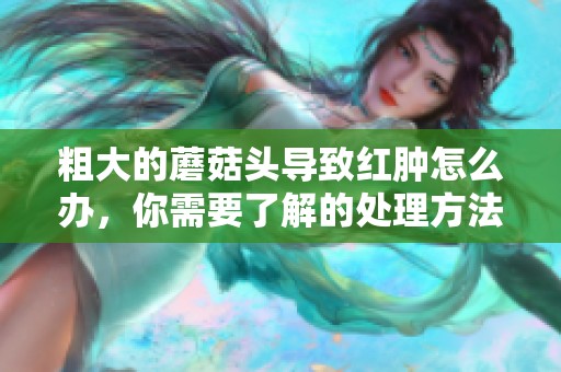 粗大的蘑菇头导致红肿怎么办，你需要了解的处理方法是什么