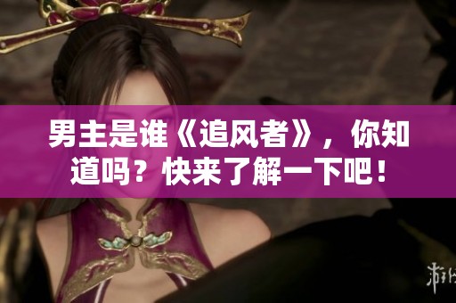 男主是谁《追风者》，你知道吗？快来了解一下吧！