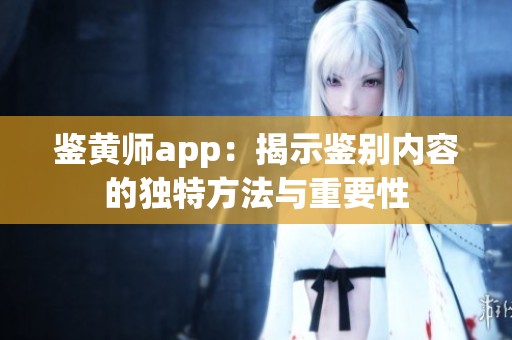 鉴黄师app：揭示鉴别内容的独特方法与重要性