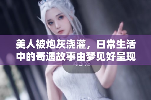 美人被炮灰浇灌，日常生活中的奇遇故事由梦见好呈现
