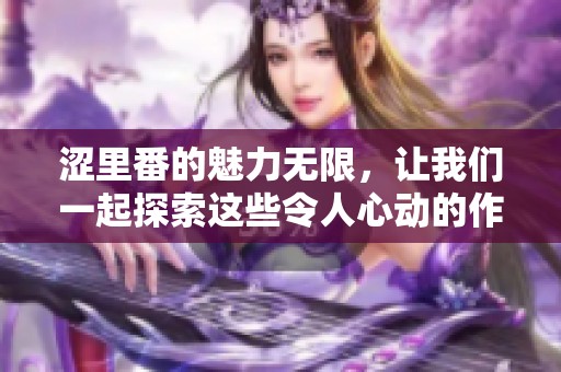 涩里番的魅力无限，让我们一起探索这些令人心动的作品