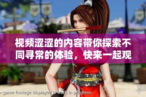 视频涩涩的内容带你探索不同寻常的体验，快来一起观看吧！