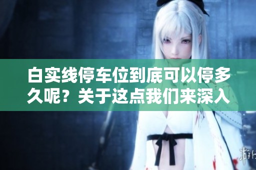 白实线停车位到底可以停多久呢？关于这点我们来深入探讨一下。
