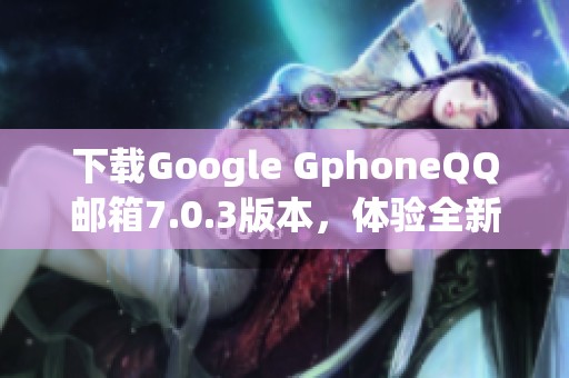 下载Google GphoneQQ邮箱7.0.3版本，体验全新功能与便捷服务