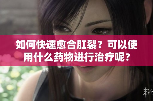 如何快速愈合肛裂？可以使用什么药物进行治疗呢？